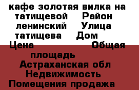 кафе золотая вилка на татищевой  › Район ­ ленинский  › Улица ­ татищева  › Дом ­ 8 › Цена ­ 11 500 000 › Общая площадь ­ 600 - Астраханская обл. Недвижимость » Помещения продажа   